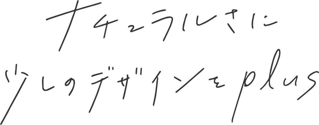 ナチュラルさに
          少しのデザインをplus